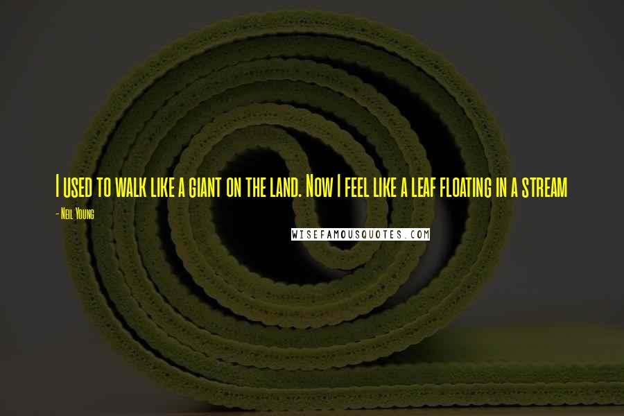 Neil Young Quotes: I used to walk like a giant on the land. Now I feel like a leaf floating in a stream