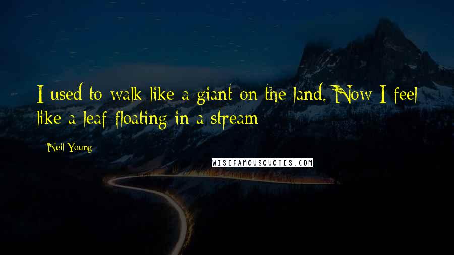 Neil Young Quotes: I used to walk like a giant on the land. Now I feel like a leaf floating in a stream
