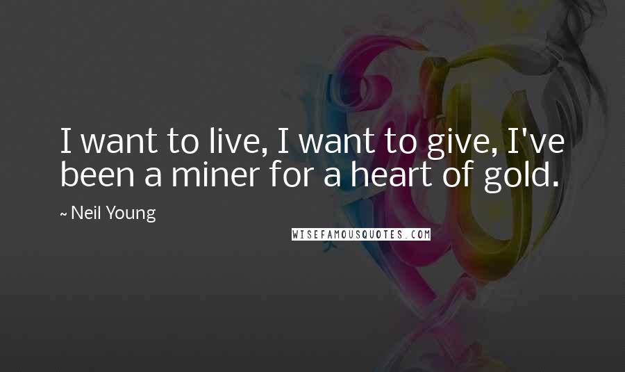 Neil Young Quotes: I want to live, I want to give, I've been a miner for a heart of gold.