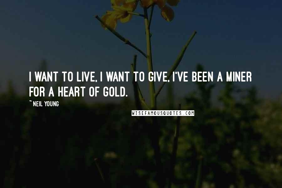 Neil Young Quotes: I want to live, I want to give, I've been a miner for a heart of gold.