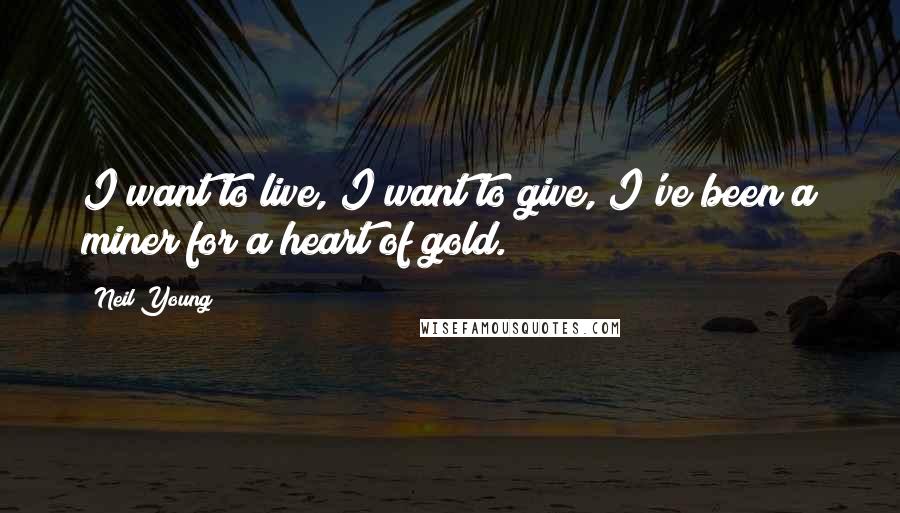 Neil Young Quotes: I want to live, I want to give, I've been a miner for a heart of gold.