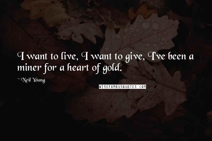 Neil Young Quotes: I want to live, I want to give, I've been a miner for a heart of gold.