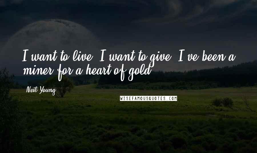 Neil Young Quotes: I want to live, I want to give, I've been a miner for a heart of gold.