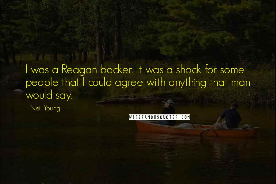 Neil Young Quotes: I was a Reagan backer. It was a shock for some people that I could agree with anything that man would say.