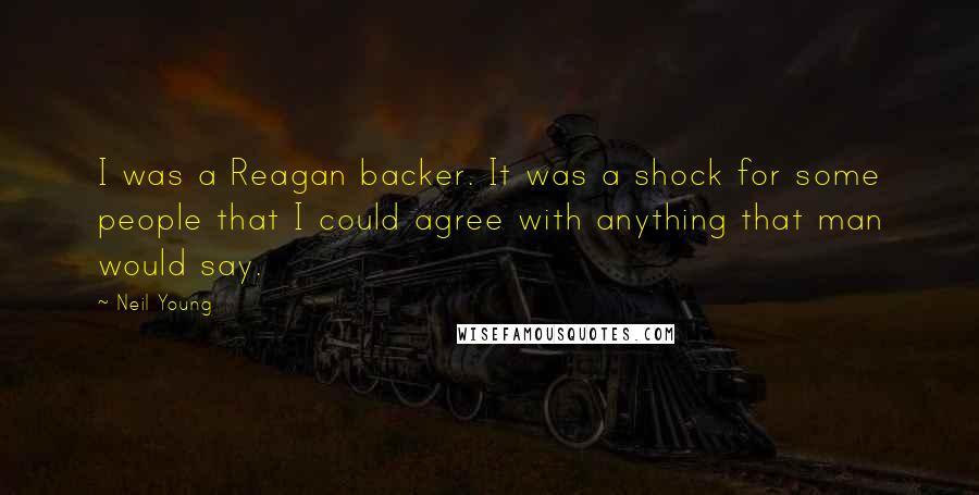 Neil Young Quotes: I was a Reagan backer. It was a shock for some people that I could agree with anything that man would say.