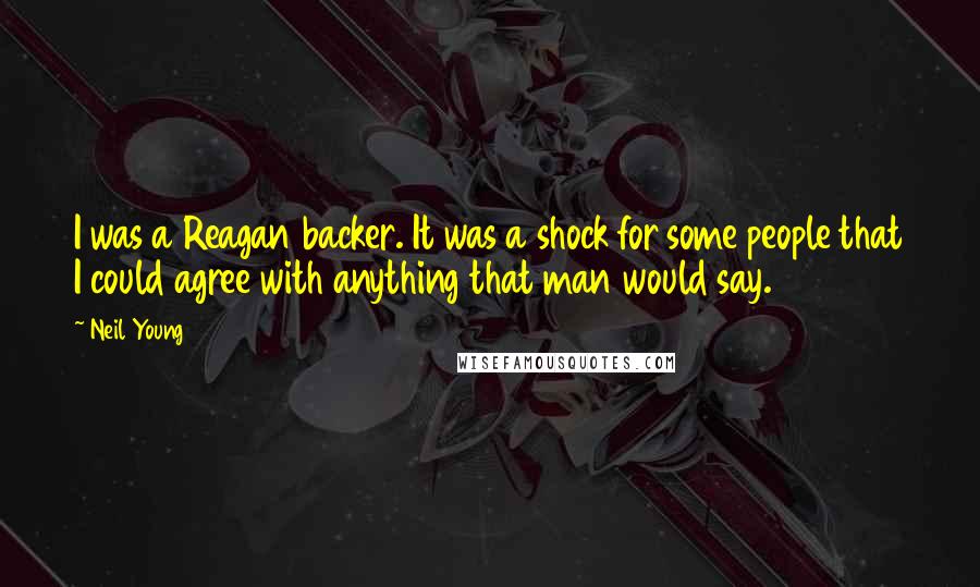 Neil Young Quotes: I was a Reagan backer. It was a shock for some people that I could agree with anything that man would say.