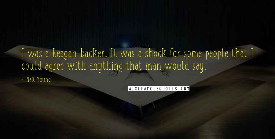 Neil Young Quotes: I was a Reagan backer. It was a shock for some people that I could agree with anything that man would say.