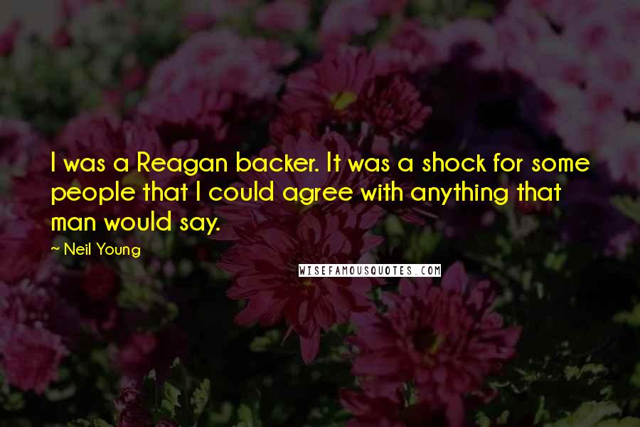 Neil Young Quotes: I was a Reagan backer. It was a shock for some people that I could agree with anything that man would say.