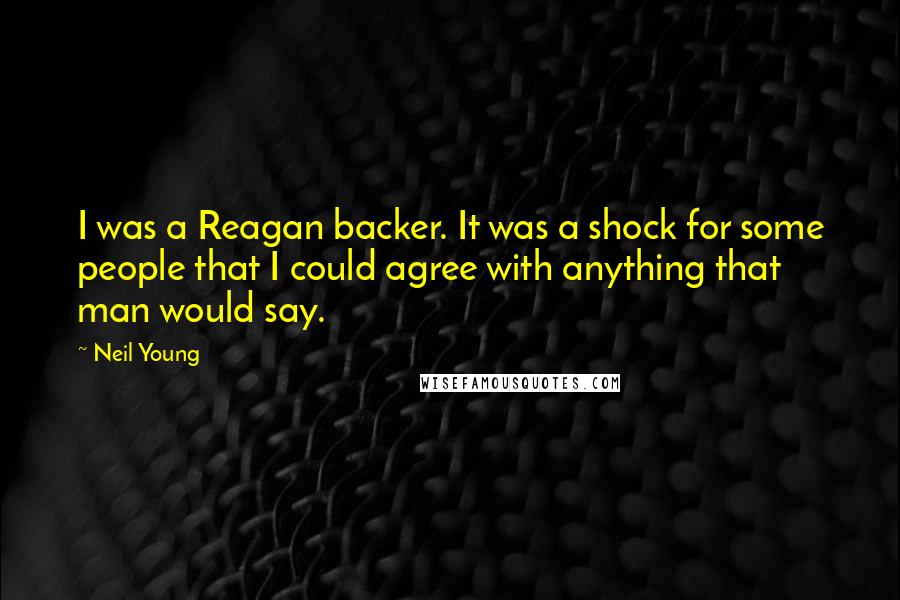 Neil Young Quotes: I was a Reagan backer. It was a shock for some people that I could agree with anything that man would say.
