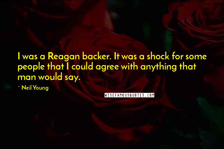 Neil Young Quotes: I was a Reagan backer. It was a shock for some people that I could agree with anything that man would say.