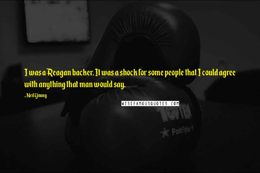 Neil Young Quotes: I was a Reagan backer. It was a shock for some people that I could agree with anything that man would say.
