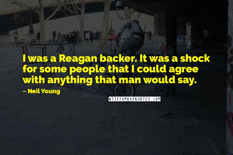 Neil Young Quotes: I was a Reagan backer. It was a shock for some people that I could agree with anything that man would say.