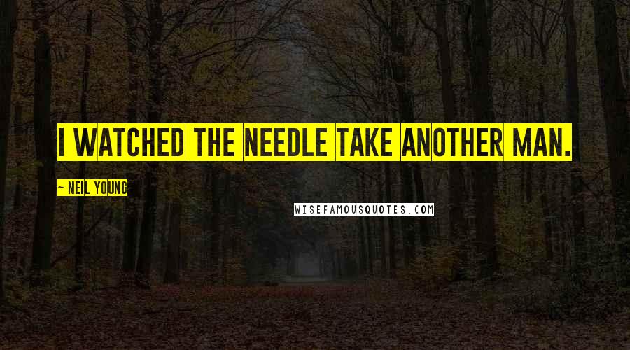 Neil Young Quotes: I watched the needle take another man.