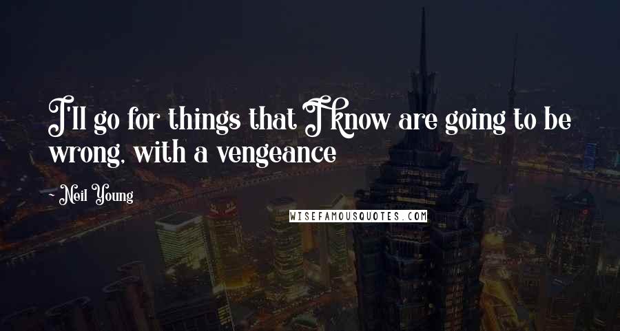 Neil Young Quotes: I'll go for things that I know are going to be wrong, with a vengeance