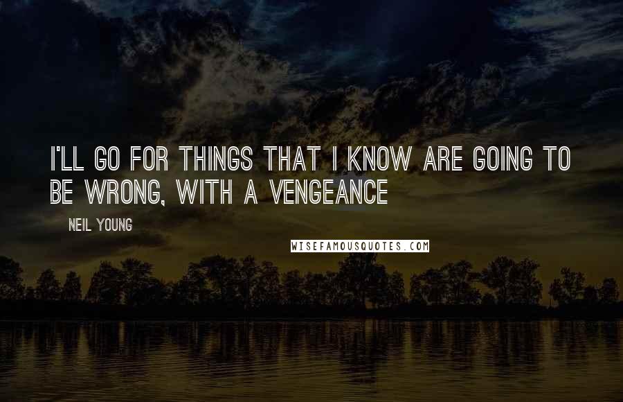 Neil Young Quotes: I'll go for things that I know are going to be wrong, with a vengeance