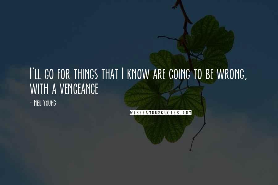 Neil Young Quotes: I'll go for things that I know are going to be wrong, with a vengeance