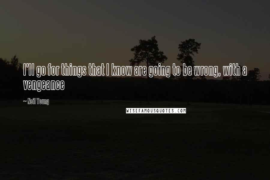 Neil Young Quotes: I'll go for things that I know are going to be wrong, with a vengeance