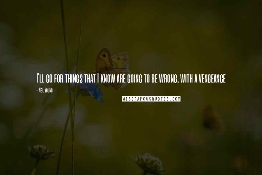 Neil Young Quotes: I'll go for things that I know are going to be wrong, with a vengeance
