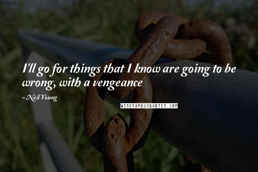 Neil Young Quotes: I'll go for things that I know are going to be wrong, with a vengeance