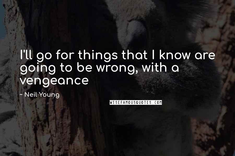 Neil Young Quotes: I'll go for things that I know are going to be wrong, with a vengeance