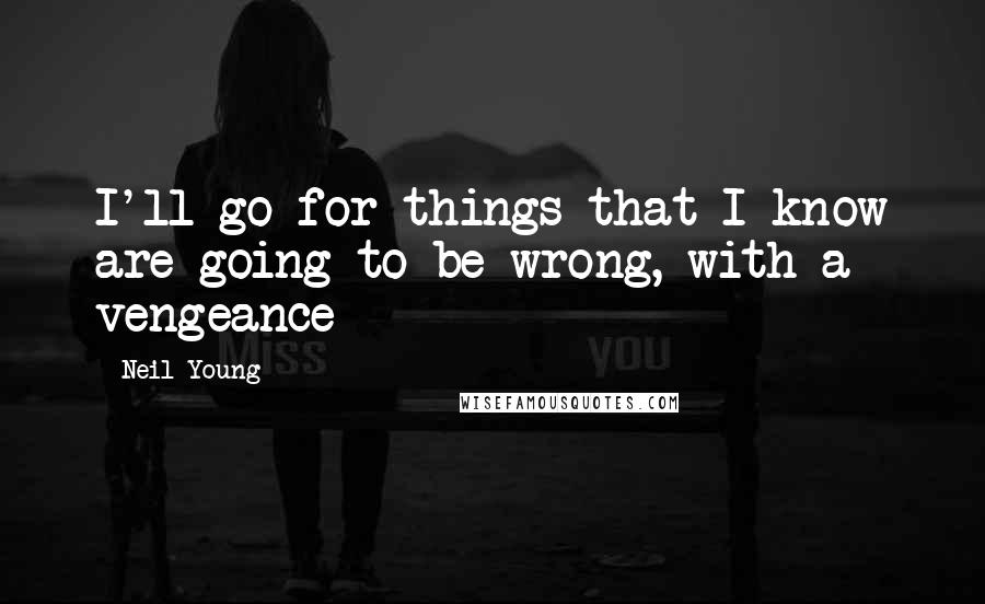 Neil Young Quotes: I'll go for things that I know are going to be wrong, with a vengeance