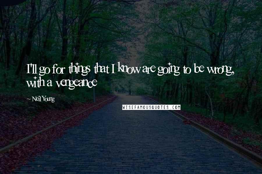Neil Young Quotes: I'll go for things that I know are going to be wrong, with a vengeance