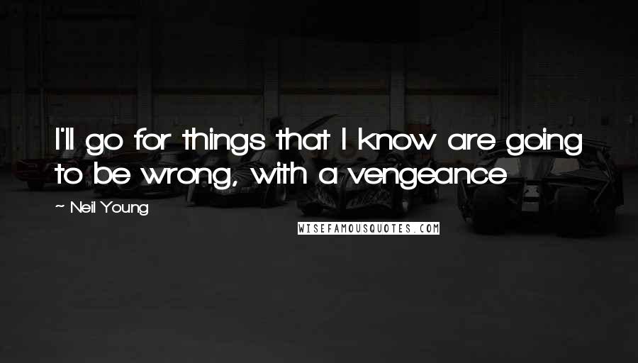 Neil Young Quotes: I'll go for things that I know are going to be wrong, with a vengeance