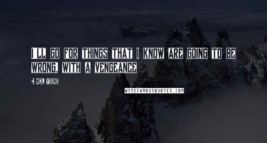 Neil Young Quotes: I'll go for things that I know are going to be wrong, with a vengeance