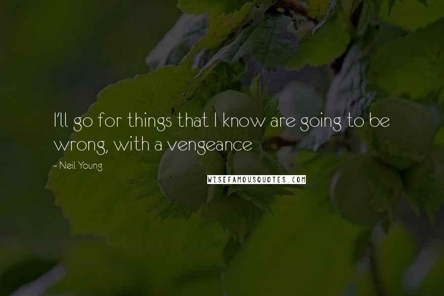 Neil Young Quotes: I'll go for things that I know are going to be wrong, with a vengeance