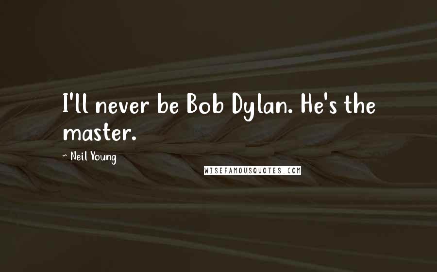Neil Young Quotes: I'll never be Bob Dylan. He's the master.