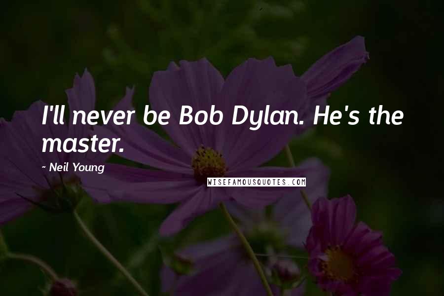 Neil Young Quotes: I'll never be Bob Dylan. He's the master.