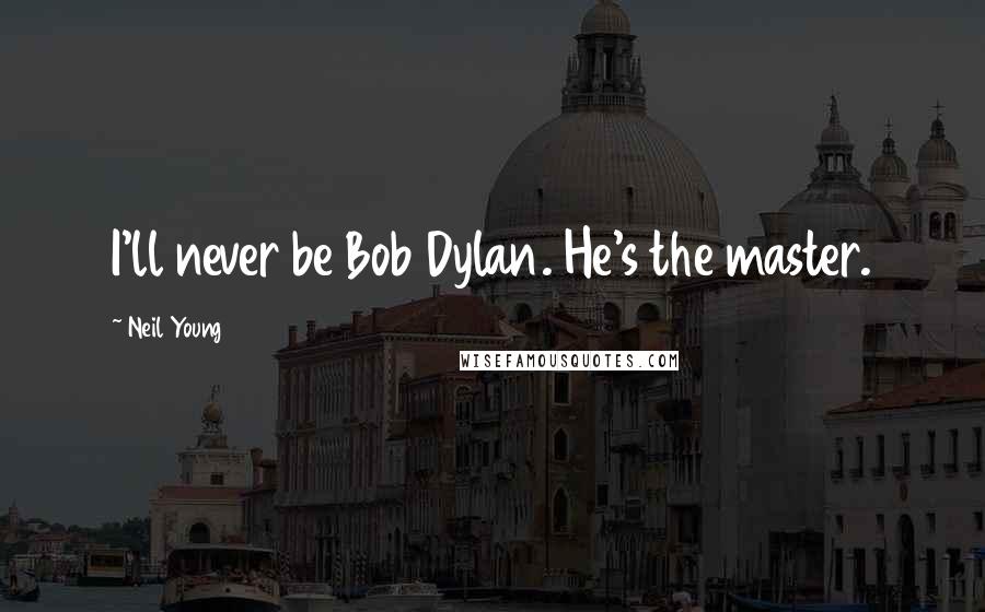 Neil Young Quotes: I'll never be Bob Dylan. He's the master.