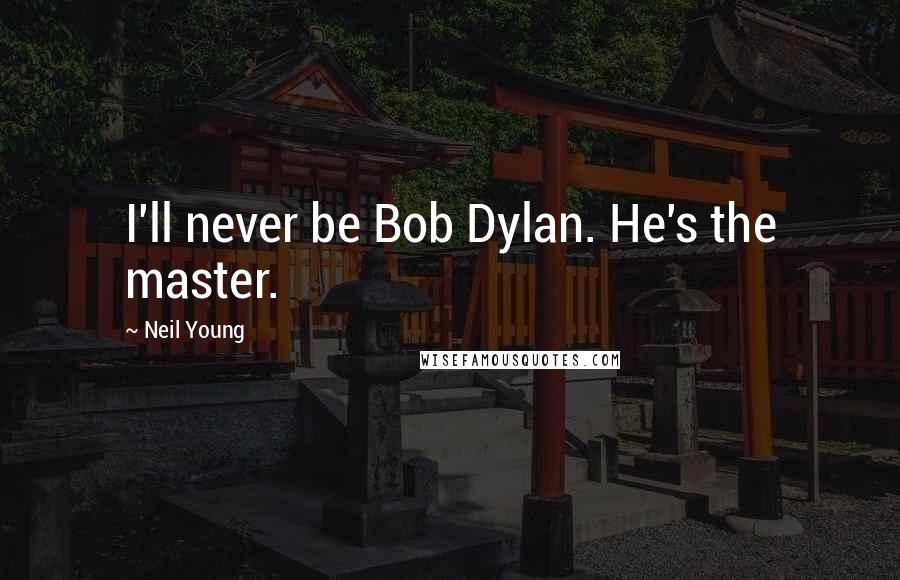 Neil Young Quotes: I'll never be Bob Dylan. He's the master.
