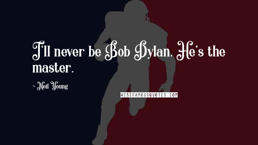 Neil Young Quotes: I'll never be Bob Dylan. He's the master.