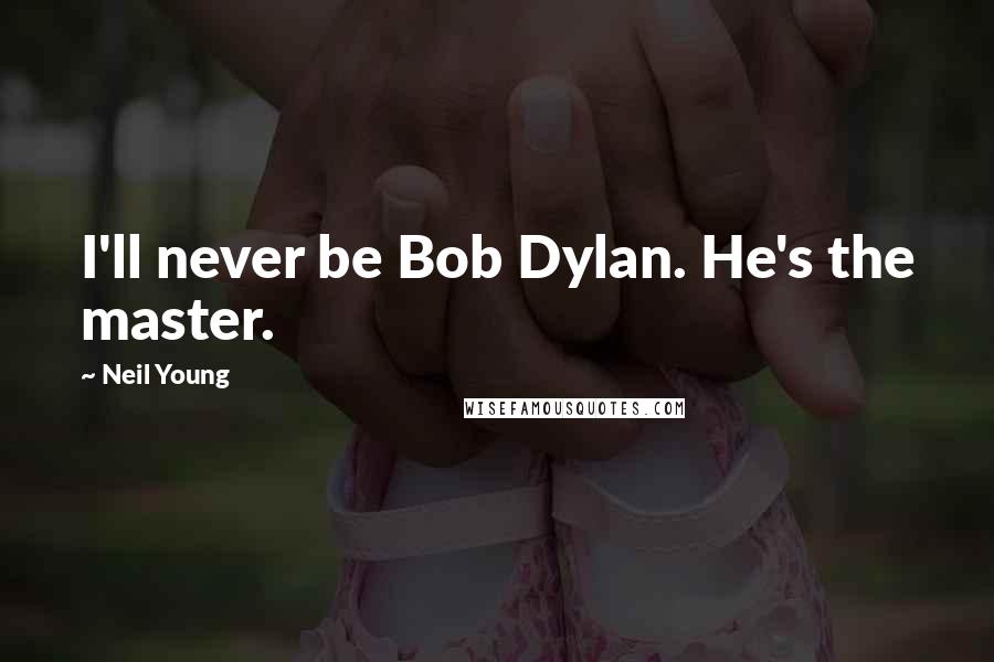 Neil Young Quotes: I'll never be Bob Dylan. He's the master.