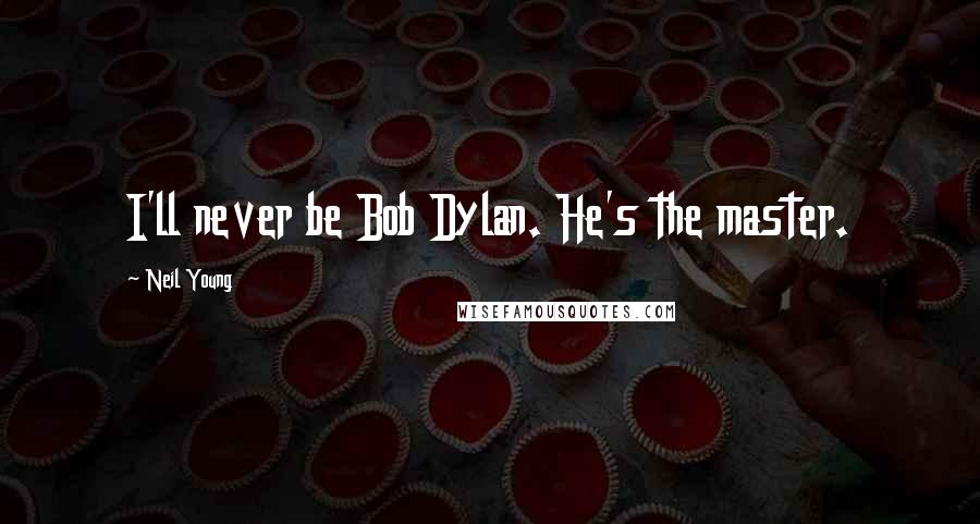 Neil Young Quotes: I'll never be Bob Dylan. He's the master.