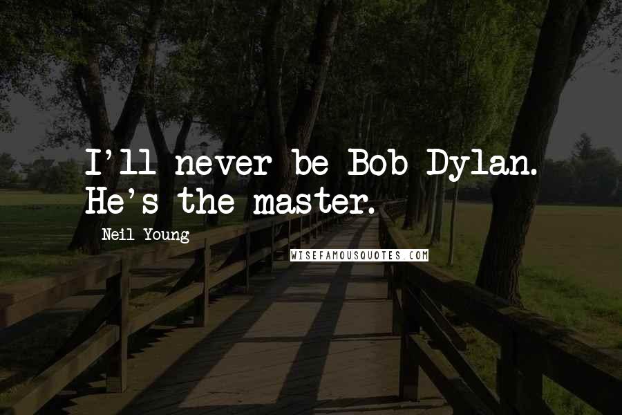 Neil Young Quotes: I'll never be Bob Dylan. He's the master.