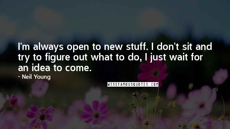 Neil Young Quotes: I'm always open to new stuff. I don't sit and try to figure out what to do, I just wait for an idea to come.