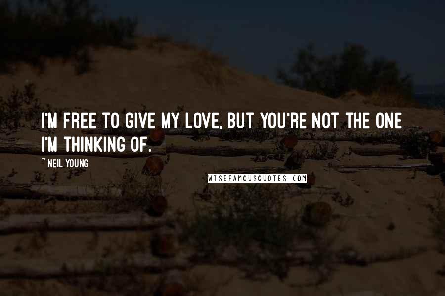 Neil Young Quotes: I'm free to give my love, but you're not the one I'm thinking of.