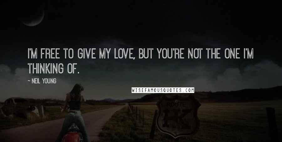 Neil Young Quotes: I'm free to give my love, but you're not the one I'm thinking of.
