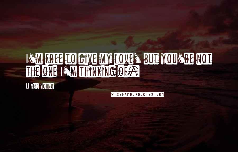 Neil Young Quotes: I'm free to give my love, but you're not the one I'm thinking of.