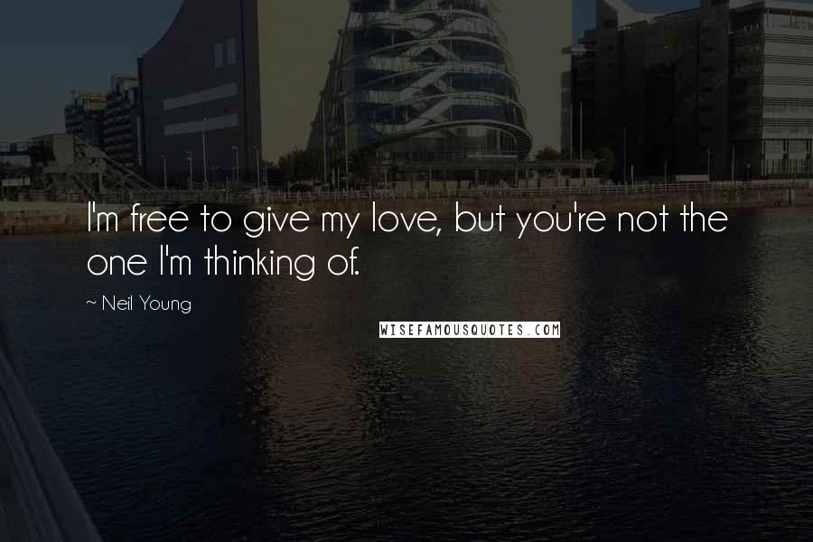Neil Young Quotes: I'm free to give my love, but you're not the one I'm thinking of.