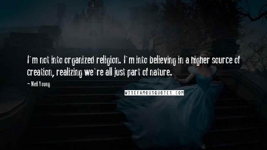 Neil Young Quotes: I'm not into organized religion. I'm into believing in a higher source of creation, realizing we're all just part of nature.