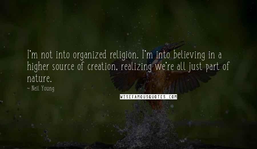 Neil Young Quotes: I'm not into organized religion. I'm into believing in a higher source of creation, realizing we're all just part of nature.