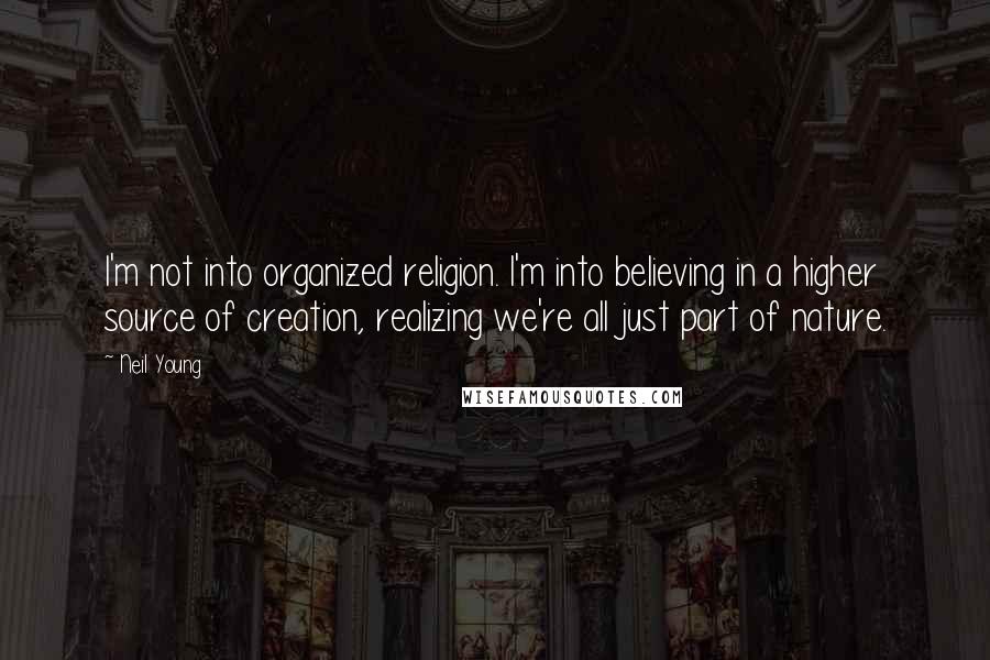 Neil Young Quotes: I'm not into organized religion. I'm into believing in a higher source of creation, realizing we're all just part of nature.