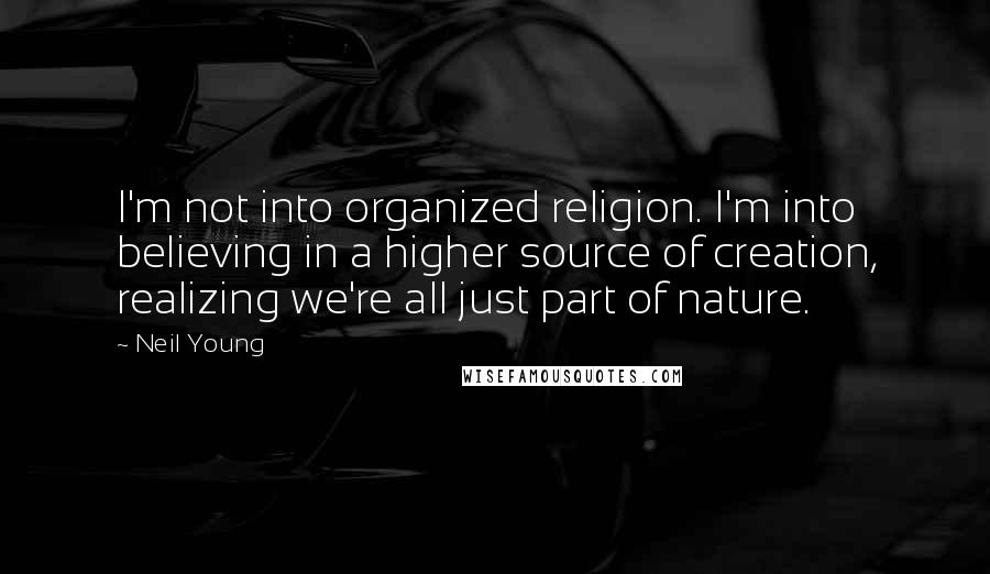 Neil Young Quotes: I'm not into organized religion. I'm into believing in a higher source of creation, realizing we're all just part of nature.