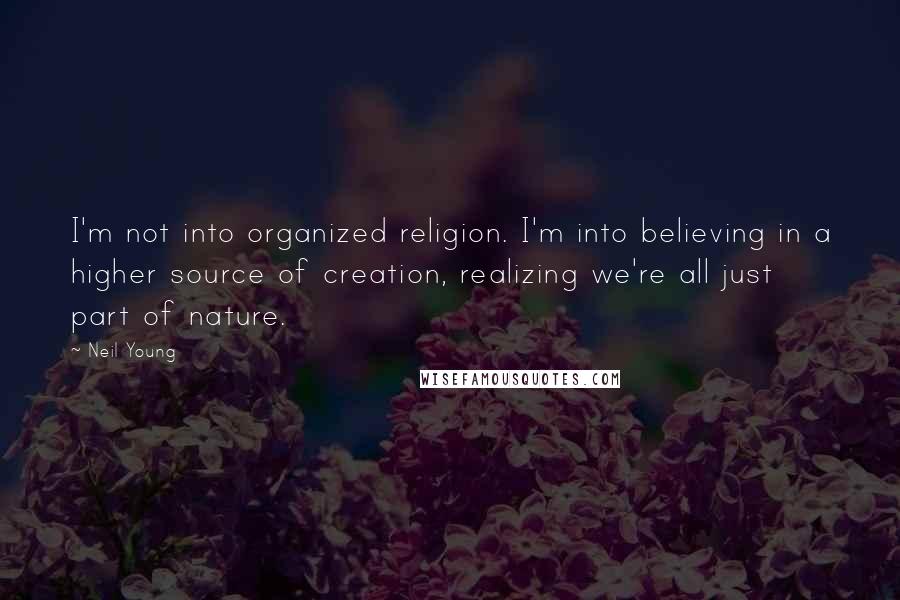 Neil Young Quotes: I'm not into organized religion. I'm into believing in a higher source of creation, realizing we're all just part of nature.
