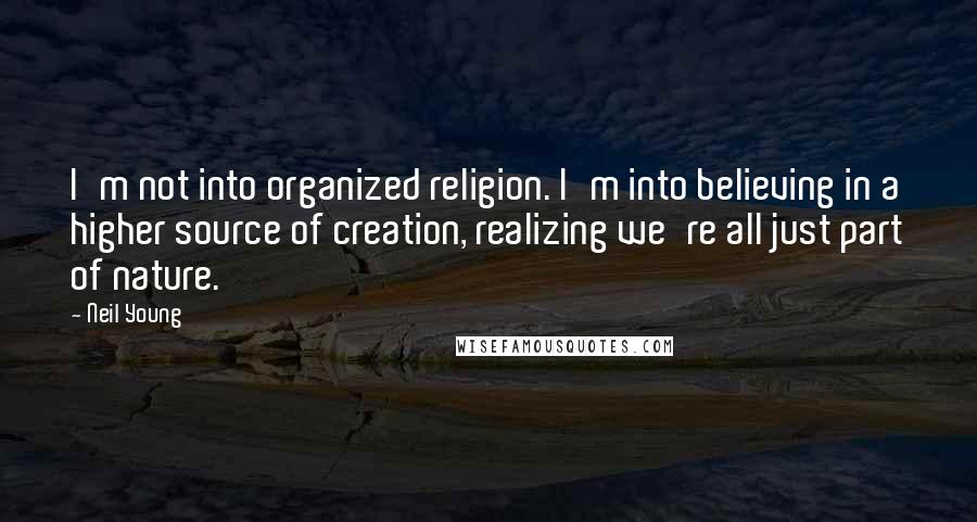 Neil Young Quotes: I'm not into organized religion. I'm into believing in a higher source of creation, realizing we're all just part of nature.