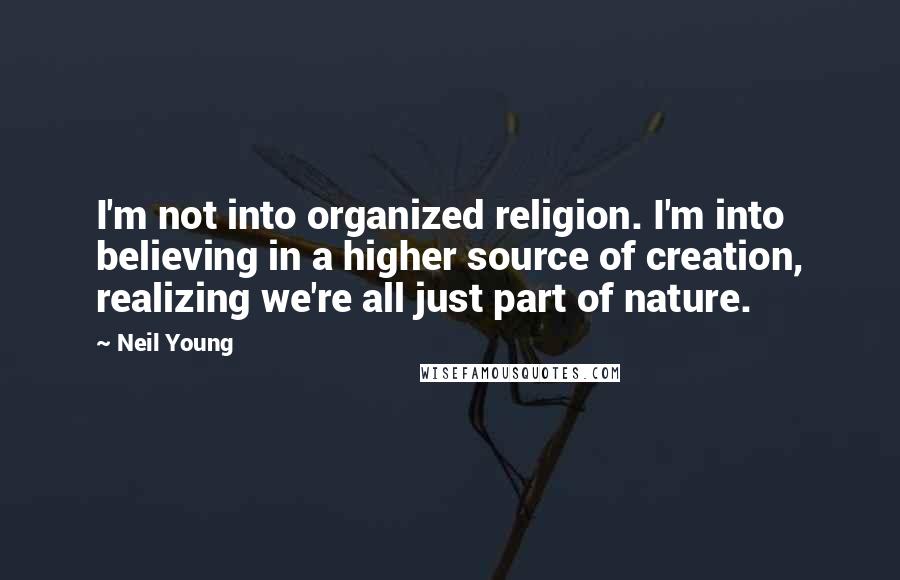 Neil Young Quotes: I'm not into organized religion. I'm into believing in a higher source of creation, realizing we're all just part of nature.