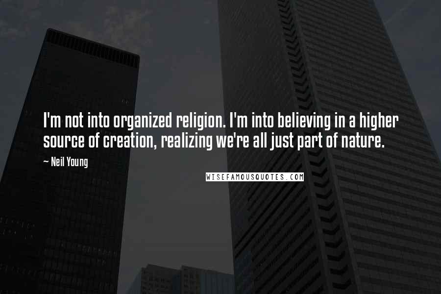 Neil Young Quotes: I'm not into organized religion. I'm into believing in a higher source of creation, realizing we're all just part of nature.